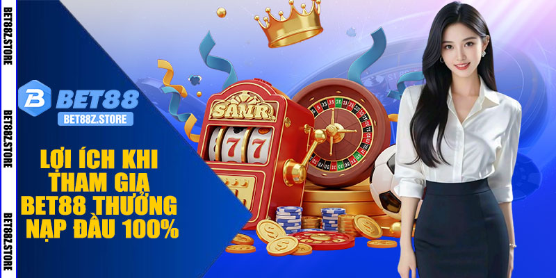Lợi Ích Khi Tham Gia BET88 Thưởng Nạp Đầu 100%