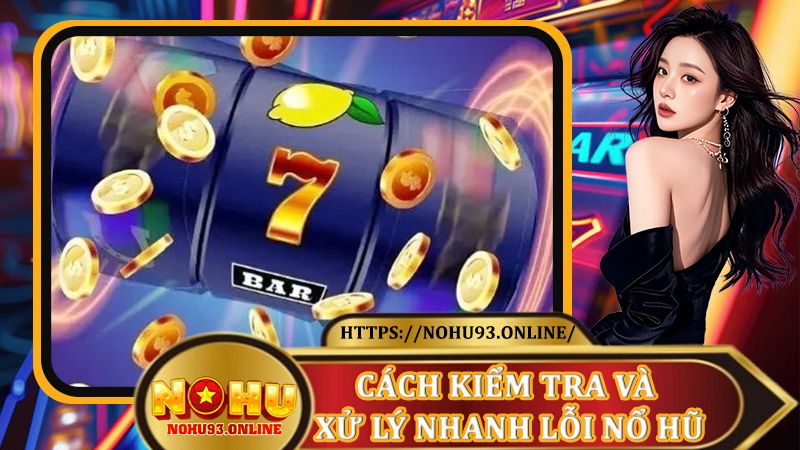 Cách kiểm tra và xử lý nhanh lỗi Nổ Hũ